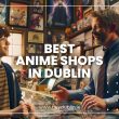 Best Anime Shops in Dublin